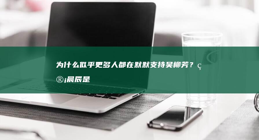 为什么似乎更多人都在默默支持吴柳芳？管晨辰是否做错了？