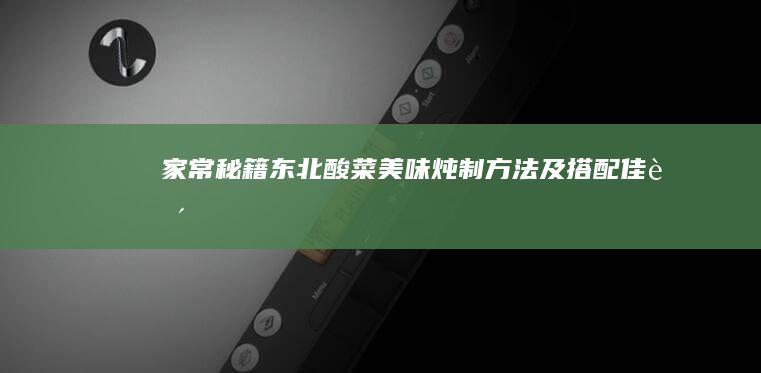 家常秘籍：东北酸菜美味炖制方法及搭配佳肴